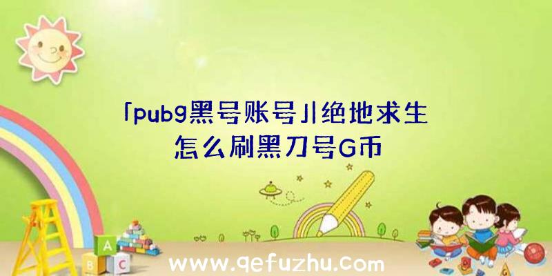 「pubg黑号账号」|绝地求生怎么刷黑刀号G币